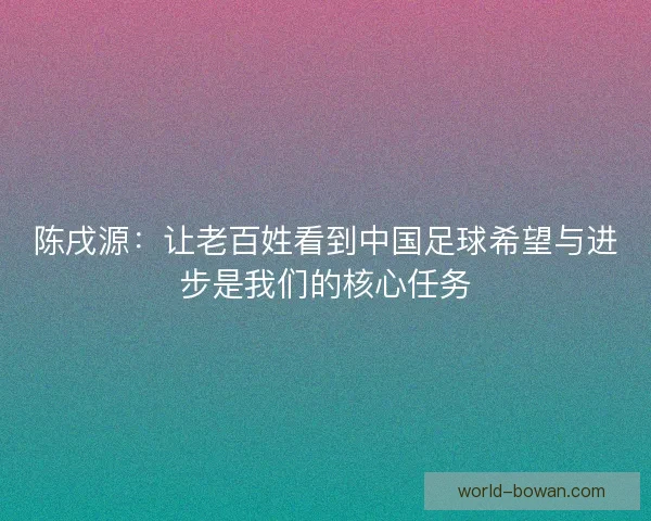 陈戌源：让老百姓看到中国足球希望与进步是我们的核心任务