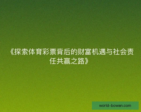 《探索体育彩票背后的财富机遇与社会责任共赢之路》