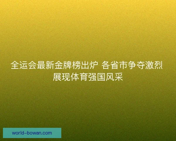 全运会最新金牌榜出炉 各省市争夺激烈 展现体育强国风采