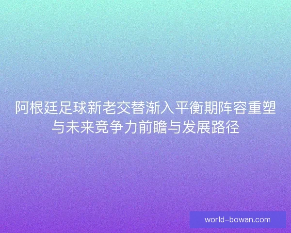 阿根廷足球新老交替渐入平衡期阵容重塑与未来竞争力前瞻与发展路径