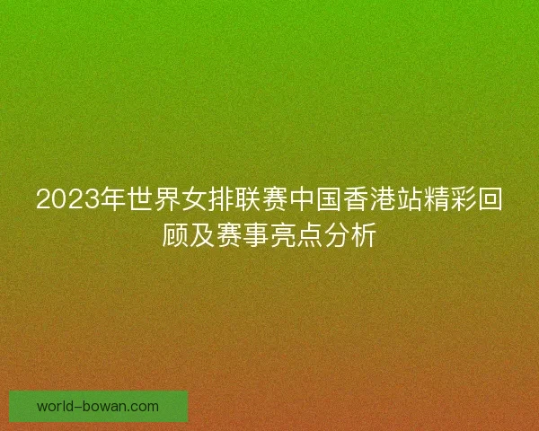 2023年世界女排联赛中国香港站精彩回顾及赛事亮点分析