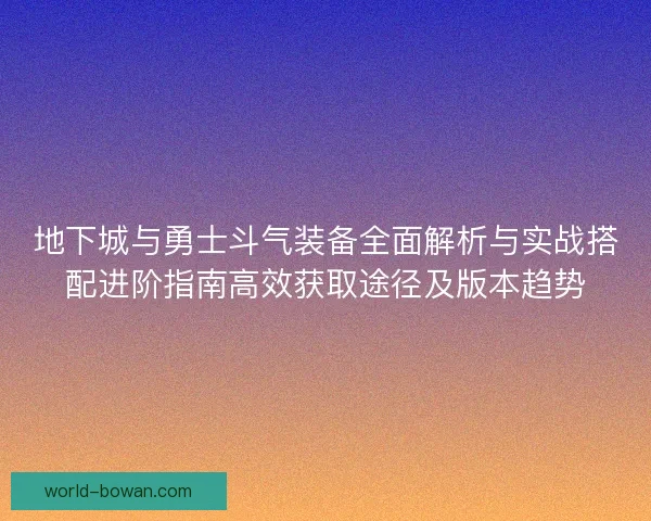 地下城与勇士斗气装备全面解析与实战搭配进阶指南高效获取途径及版本趋势